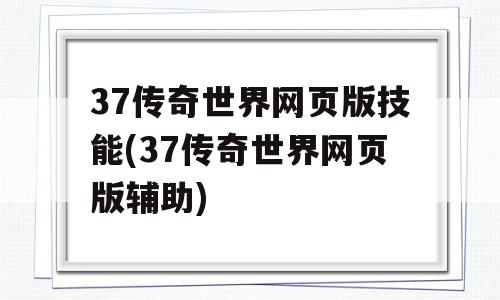 37传奇世界网页版技能(37传奇世界网页版辅助)