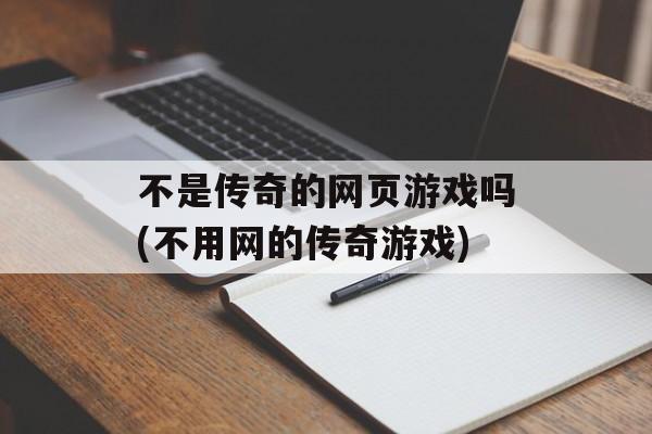 不是传奇的网页游戏吗(不用网的传奇游戏)