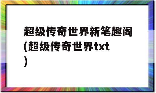 超级传奇世界新笔趣阁(超级传奇世界txt)