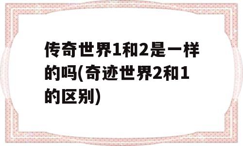 传奇世界1和2是一样的吗(奇迹世界2和1的区别)