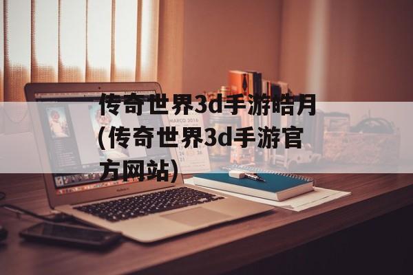 传奇世界3d手游皓月(传奇世界3d手游官方网站)