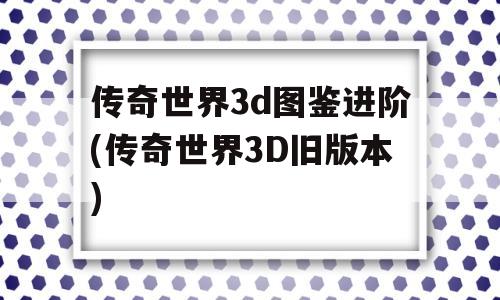 传奇世界3d图鉴进阶(传奇世界3D旧版本)