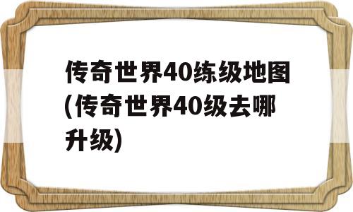 传奇世界40练级地图(传奇世界40级去哪升级)