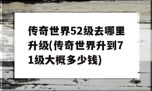 传奇世界52级去哪里升级(传奇世界升到71级大概多少钱)