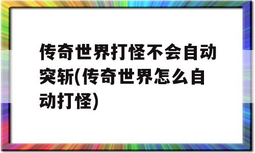 传奇世界打怪不会自动突斩(传奇世界怎么自动打怪)