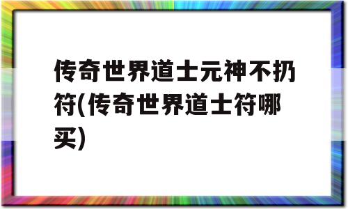 传奇世界道士元神不扔符(传奇世界道士符哪买)