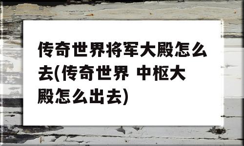 传奇世界将军大殿怎么去(传奇世界 中枢大殿怎么出去)