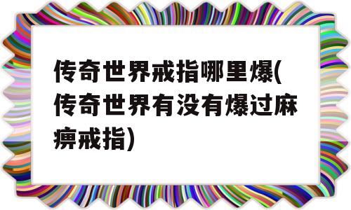 传奇世界戒指哪里爆(传奇世界有没有爆过麻痹戒指)