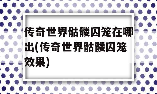 传奇世界骷髅囚笼在哪出(传奇世界骷髅囚笼效果)