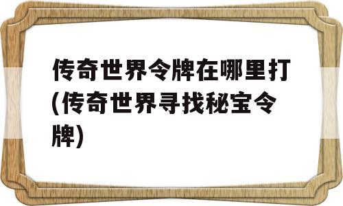 传奇世界令牌在哪里打(传奇世界寻找秘宝令牌)