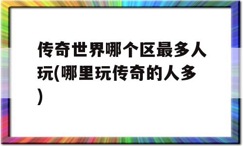 传奇世界哪个区最多人玩(哪里玩传奇的人多)