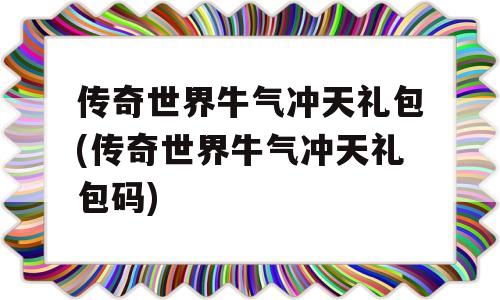 传奇世界牛气冲天礼包(传奇世界牛气冲天礼包码)