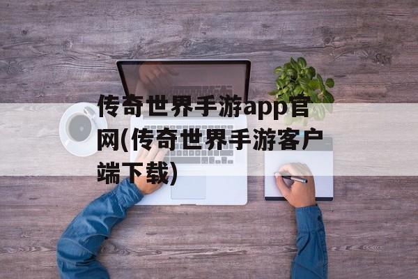 传奇世界手游app官网(传奇世界手游客户端下载)