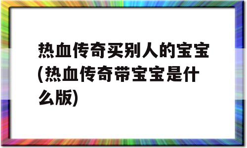 热血传奇买别人的宝宝(热血传奇带宝宝是什么版)