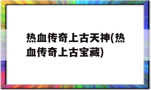 热血传奇上古天神(热血传奇上古宝藏)