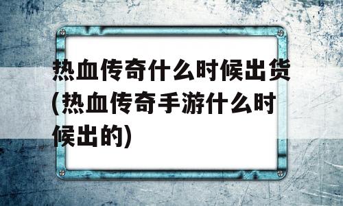 热血传奇什么时候出货(热血传奇手游什么时候出的)