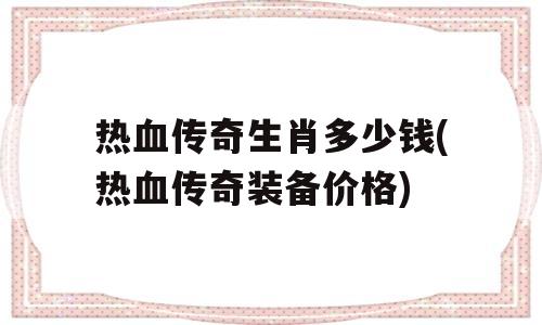 热血传奇生肖多少钱(热血传奇装备价格)