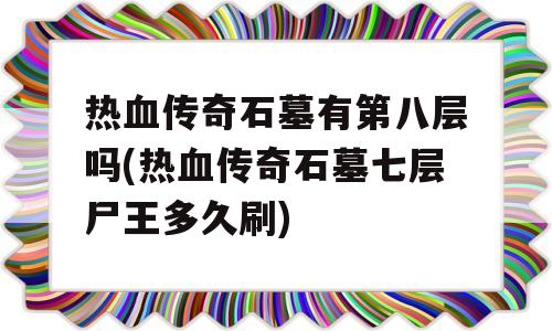 热血传奇石墓有第八层吗(热血传奇石墓七层尸王多久刷)