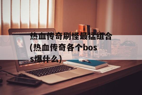 热血传奇刷怪最猛组合(热血传奇各个boss爆什么)