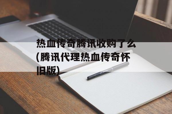 热血传奇腾讯收购了么(腾讯代理热血传奇怀旧版)