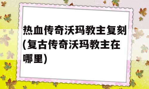 热血传奇沃玛教主复刻(复古传奇沃玛教主在哪里)