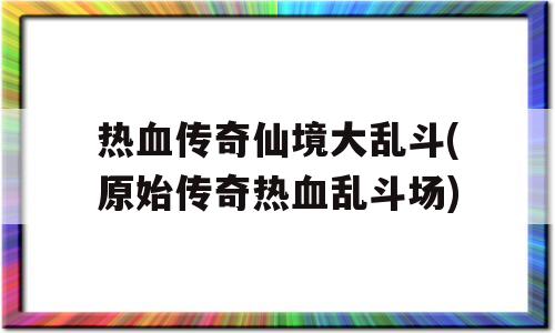 热血传奇仙境大乱斗(原始传奇热血乱斗场)