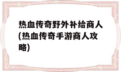 热血传奇野外补给商人(热血传奇手游商人攻略)