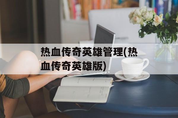 热血传奇英雄管理(热血传奇英雄版)