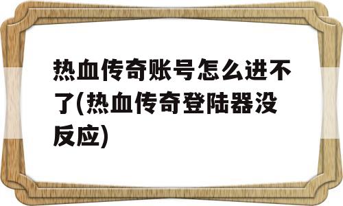 热血传奇账号怎么进不了(热血传奇登陆器没反应)