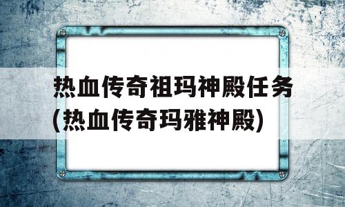 热血传奇祖玛神殿任务(热血传奇玛雅神殿)