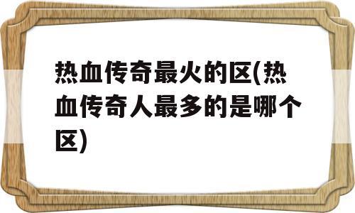 热血传奇最火的区(热血传奇人最多的是哪个区)