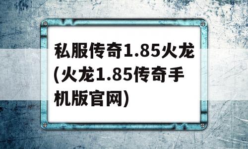 私服传奇1.85火龙(火龙1.85传奇手机版官网)