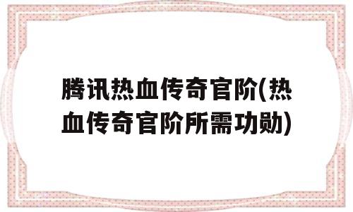 腾讯热血传奇官阶(热血传奇官阶所需功勋)