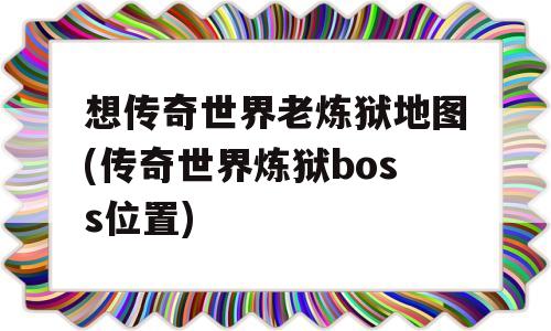 想传奇世界老炼狱地图(传奇世界炼狱boss位置)