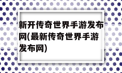 新开传奇世界手游发布网(最新传奇世界手游发布网)