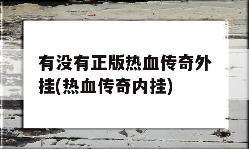 有没有正版热血传奇外挂(热血传奇内挂)