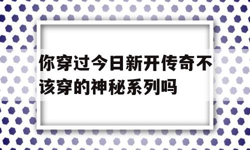 你穿过今日新开传奇不该穿的神秘系列吗