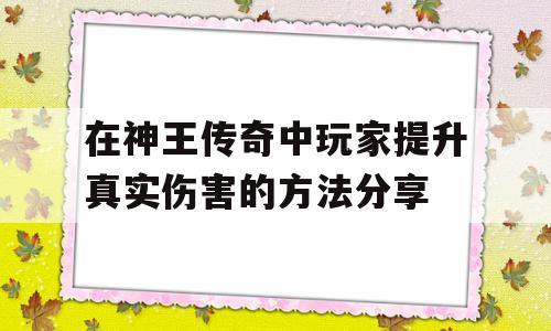 在神王传奇中玩家提升真实伤害的方法分享